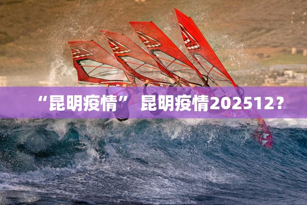 “昆明疫情” 昆明疫情202512？