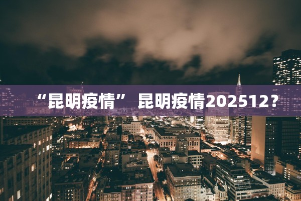 “昆明疫情	” 昆明疫情202512？
