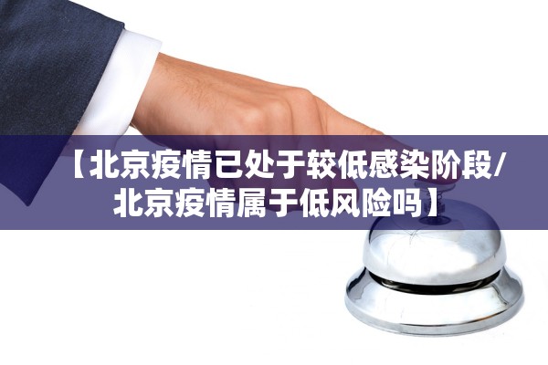 【北京疫情已处于较低感染阶段/北京疫情属于低风险吗】