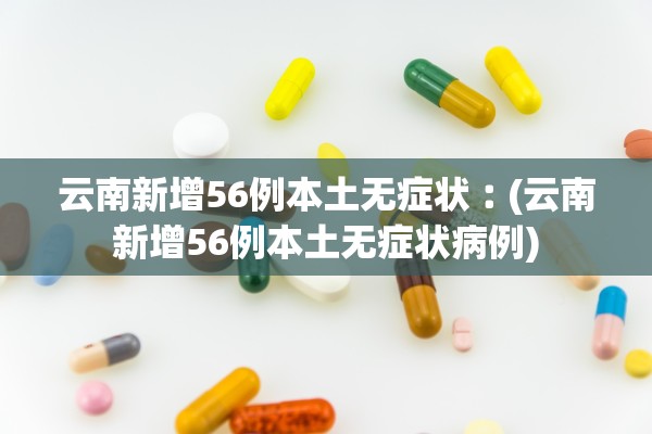 云南新增56例本土无症状︰(云南新增56例本土无症状病例)