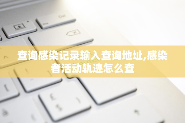 查询感染记录输入查询地址,感染者活动轨迹怎么查 查询感染记录输入查询地址,感染者活动轨迹怎么查