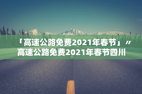 「高速公路免费2021年春节」〃高速公路免费2021年春节四川