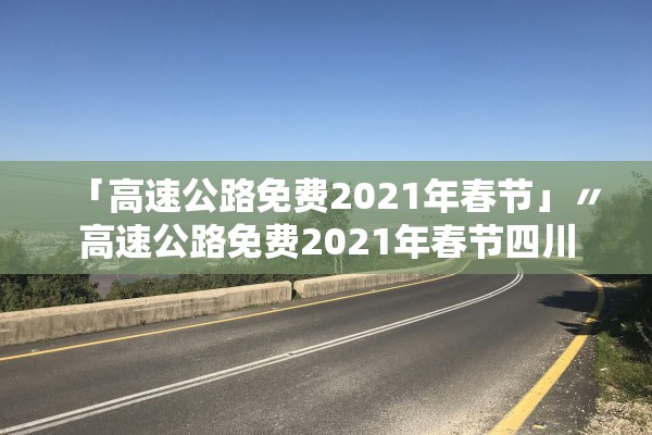 「高速公路免费2021年春节」〃高速公路免费2021年春节四川