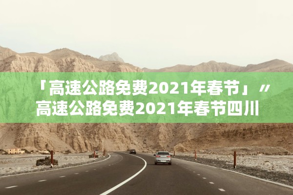 「高速公路免费2021年春节」〃高速公路免费2021年春节四川