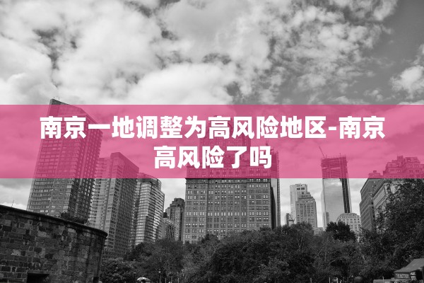南京一地调整为高风险地区-南京高风险了吗