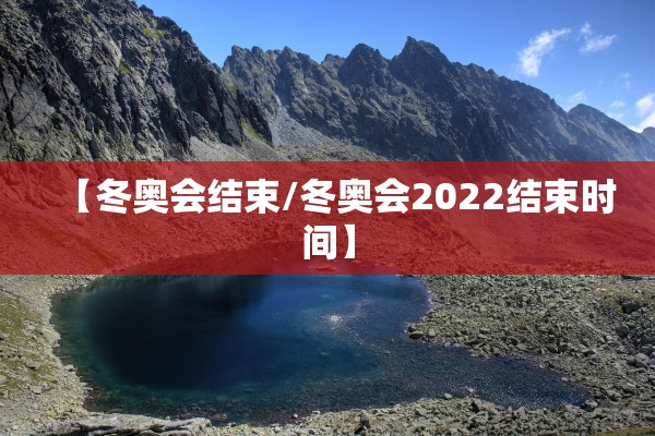 【冬奥会结束/冬奥会2022结束时间】