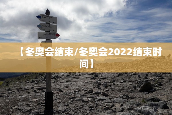 【冬奥会结束/冬奥会2022结束时间】