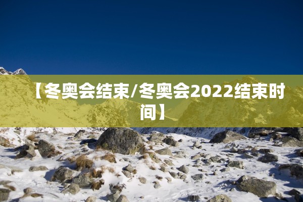 【冬奥会结束/冬奥会2022结束时间】