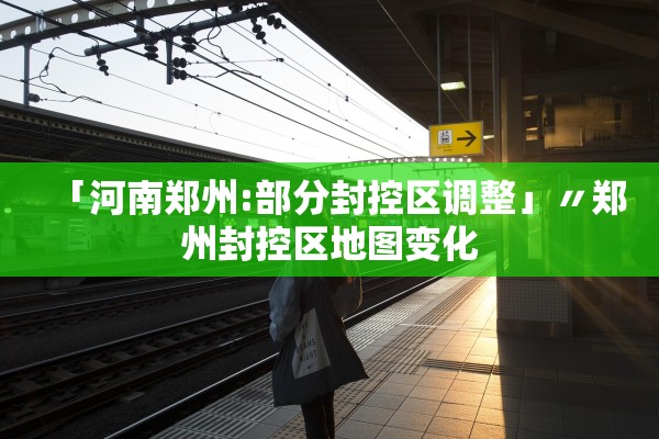 「河南郑州:部分封控区调整」〃郑州封控区地图变化