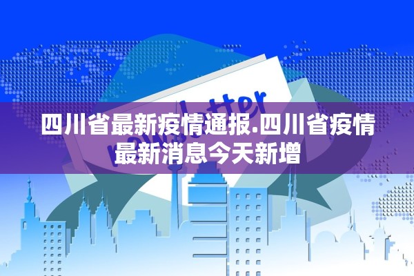 四川省最新疫情通报.四川省疫情最新消息今天新增