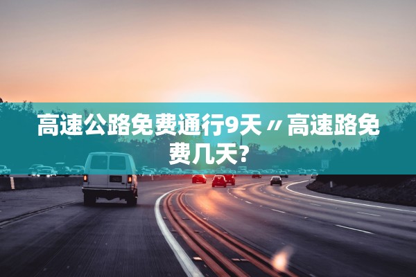 高速公路免费通行9天〃高速路免费几天?