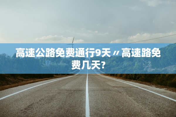 高速公路免费通行9天〃高速路免费几天?