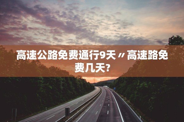 高速公路免费通行9天〃高速路免费几天?