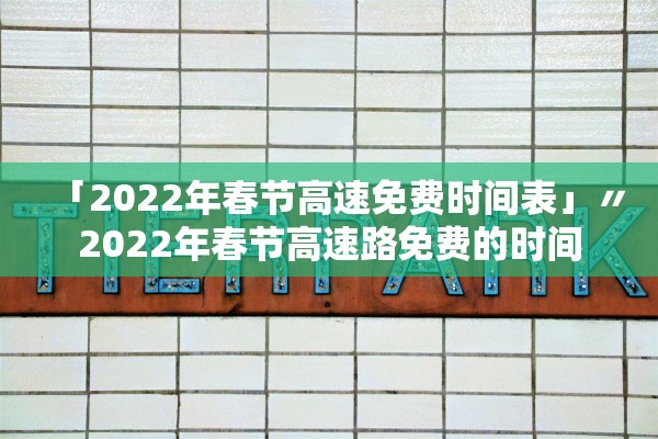 「2022年春节高速免费时间表」〃2022年春节高速路免费的时间