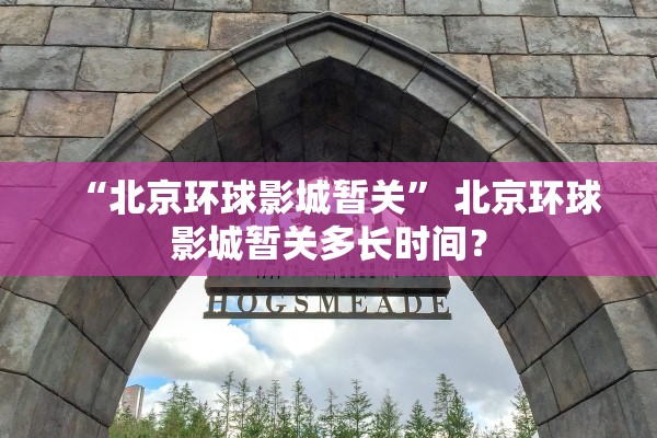 “北京环球影城暂关” 北京环球影城暂关多长时间？