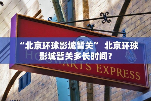 “北京环球影城暂关” 北京环球影城暂关多长时间？