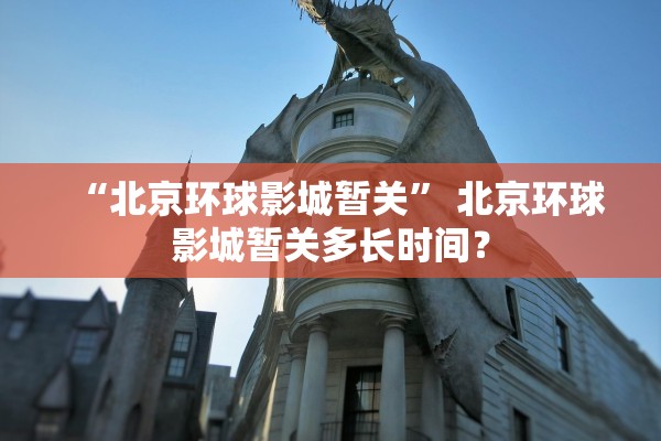 “北京环球影城暂关” 北京环球影城暂关多长时间？