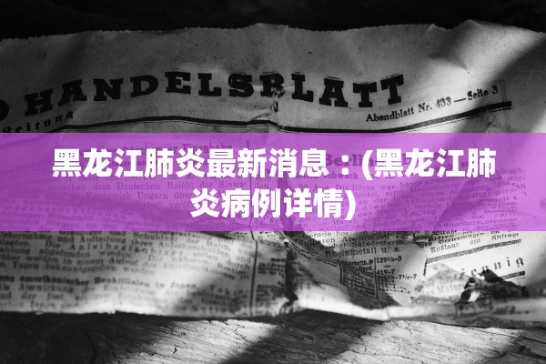黑龙江肺炎最新消息︰(黑龙江肺炎病例详情)