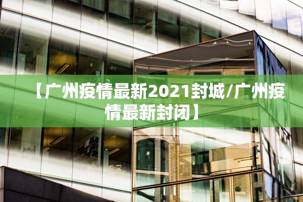 【广州疫情最新2021封城/广州疫情最新封闭】