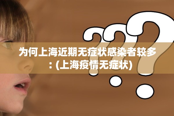 为何上海近期无症状感染者较多︰(上海疫情无症状) 为何上海近期无症状感染者较多︰(上海疫情无症状)