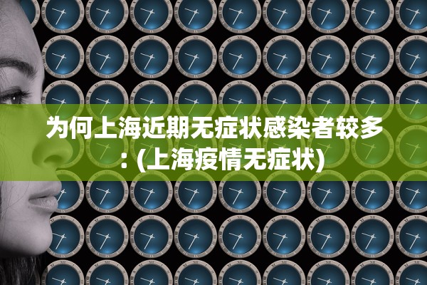 为何上海近期无症状感染者较多︰(上海疫情无症状) 为何上海近期无症状感染者较多︰(上海疫情无症状)