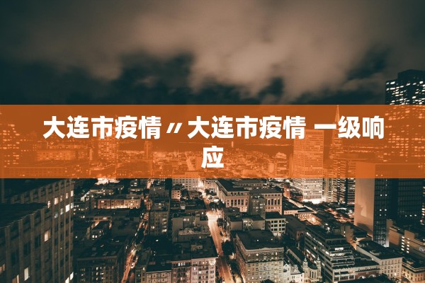 大连市疫情〃大连市疫情 一级响应