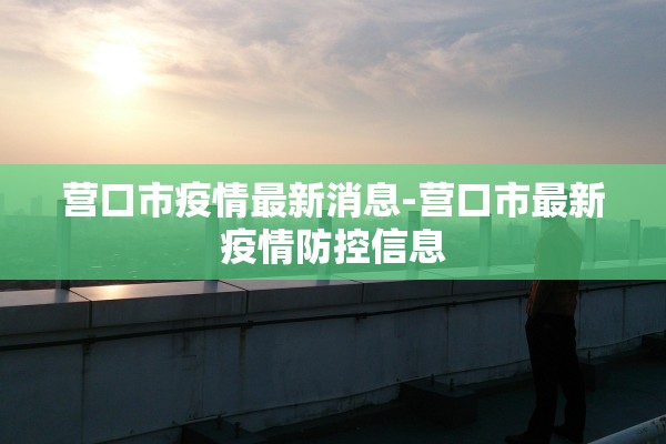 营口市疫情最新消息-营口市最新疫情防控信息