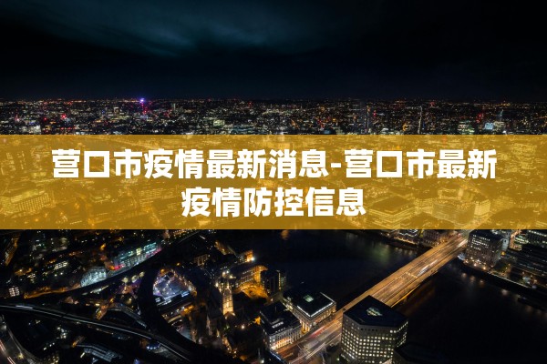 营口市疫情最新消息-营口市最新疫情防控信息