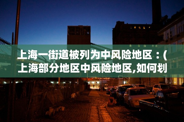 上海一街道被列为中风险地区︰(上海部分地区中风险地区,如何划分)