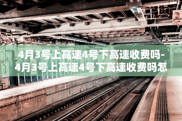 4月3号上高速4号下高速收费吗-4月3号上高速4号下高速收费吗怎么算
