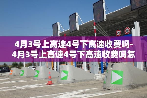 4月3号上高速4号下高速收费吗-4月3号上高速4号下高速收费吗怎么算