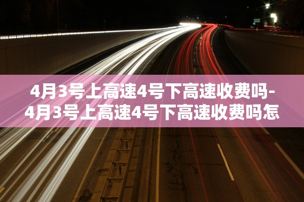 4月3号上高速4号下高速收费吗-4月3号上高速4号下高速收费吗怎么算