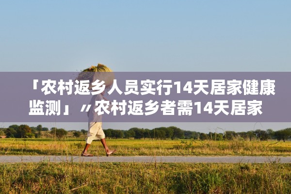 「农村返乡人员实行14天居家健康监测」〃农村返乡者需14天居家监测是什么意思