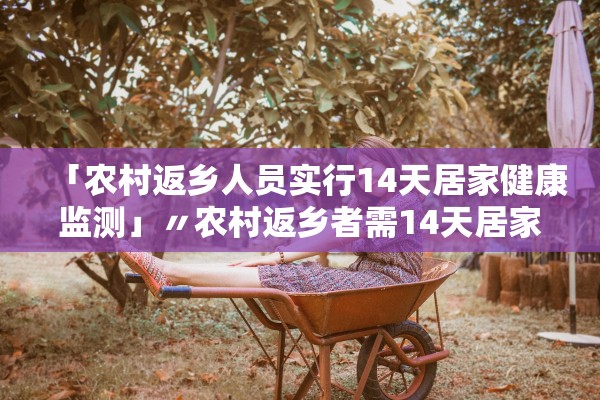 「农村返乡人员实行14天居家健康监测」〃农村返乡者需14天居家监测是什么意思