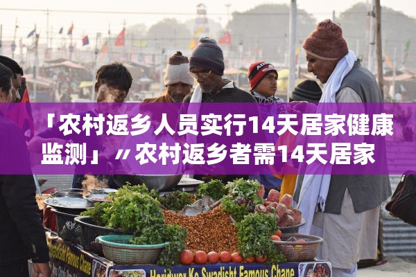 「农村返乡人员实行14天居家健康监测」〃农村返乡者需14天居家监测是什么意思
