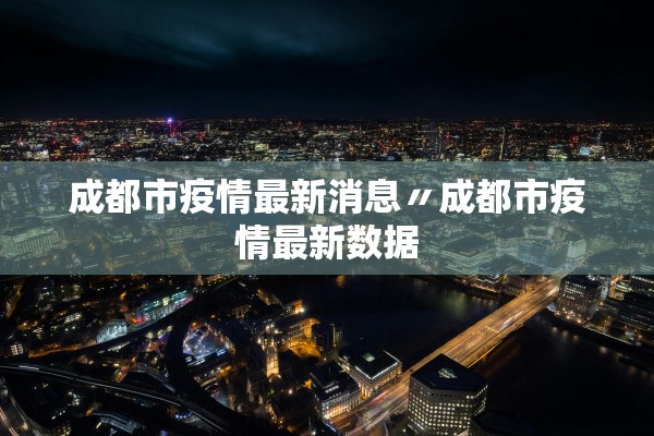 成都市疫情最新消息〃成都市疫情最新数据 成都市疫情最新消息〃成都市疫情最新数据
