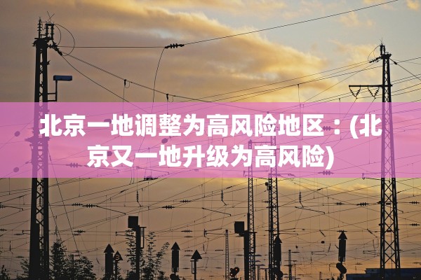 北京一地调整为高风险地区︰(北京又一地升级为高风险)