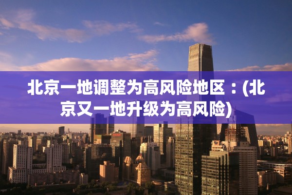 北京一地调整为高风险地区︰(北京又一地升级为高风险)