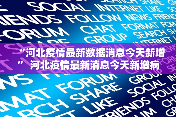 “河北疫情最新数据消息今天新增	” 河北疫情最新消息今天新增病例全国？