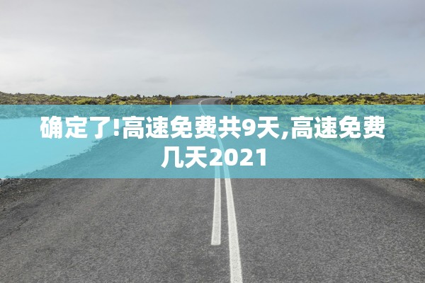 确定了!高速免费共9天,高速免费几天2021 确定了!高速免费共9天,高速免费几天2021