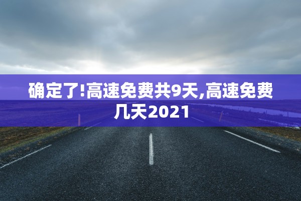 确定了!高速免费共9天,高速免费几天2021 确定了!高速免费共9天,高速免费几天2021