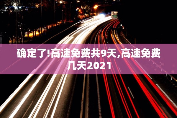 确定了!高速免费共9天,高速免费几天2021 确定了!高速免费共9天,高速免费几天2021