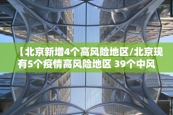 【北京新增4个高风险地区/北京现有5个疫情高风险地区 39个中风险地区】