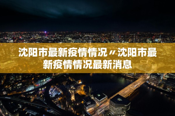 沈阳市最新疫情情况〃沈阳市最新疫情情况最新消息 沈阳市最新疫情情况〃沈阳市最新疫情情况最新消息