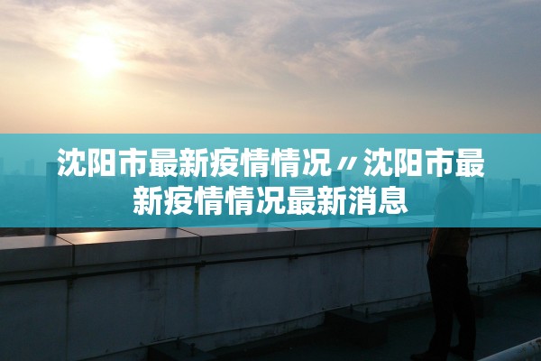 沈阳市最新疫情情况〃沈阳市最新疫情情况最新消息 沈阳市最新疫情情况〃沈阳市最新疫情情况最新消息
