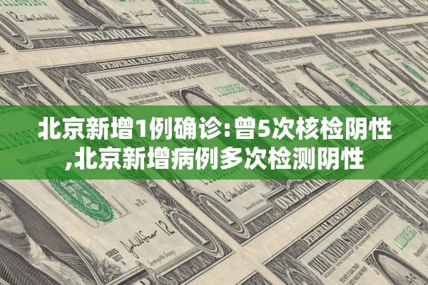 北京新增1例确诊:曾5次核检阴性,北京新增病例多次检测阴性