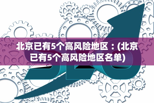 北京已有5个高风险地区︰(北京已有5个高风险地区名单)