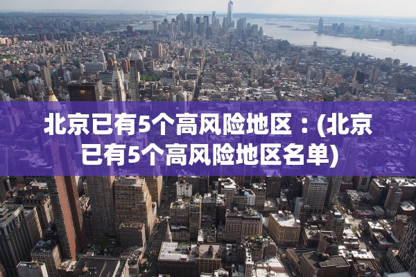 北京已有5个高风险地区︰(北京已有5个高风险地区名单)