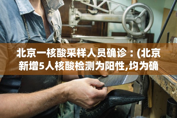 北京一核酸采样人员确诊︰(北京新增5人核酸检测为阳性,均为确诊病例密接者)