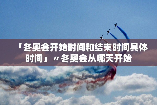 「冬奥会开始时间和结束时间具体时间」〃冬奥会从哪天开始